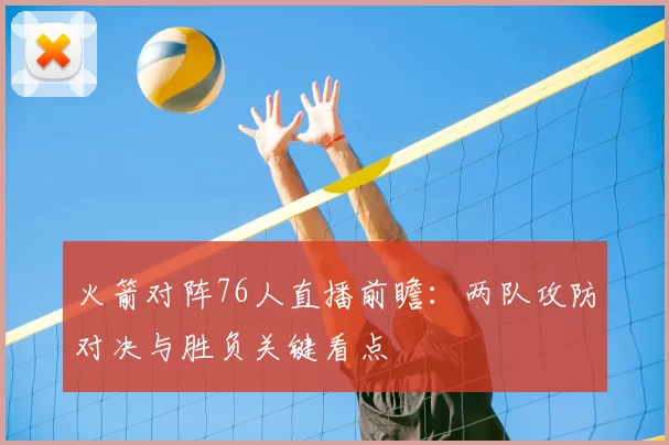 火箭对阵76人直播前瞻：两队攻防对决与胜负关键看点