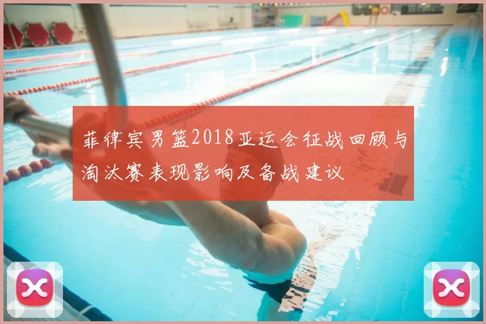 菲律宾男篮2018亚运会征战回顾与淘汰赛表现影响及备战建议