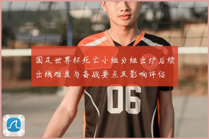 国足世界杯死亡小组分组出炉后续出线难度与备战要点及影响评估