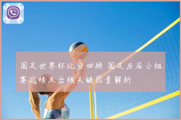 国足世界杯比分回顾 国足历届小组赛战绩及出线关键因素解析