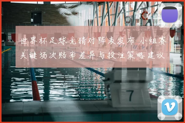 世界杯足球竞猜对阵表发布 小组赛关键场次赔率差异与投注策略建议