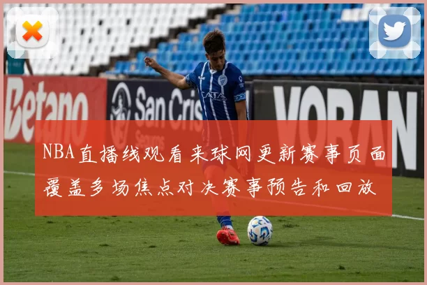 NBA直播线观看来球网更新赛事页面覆盖多场焦点对决赛事预告和回放入口齐备