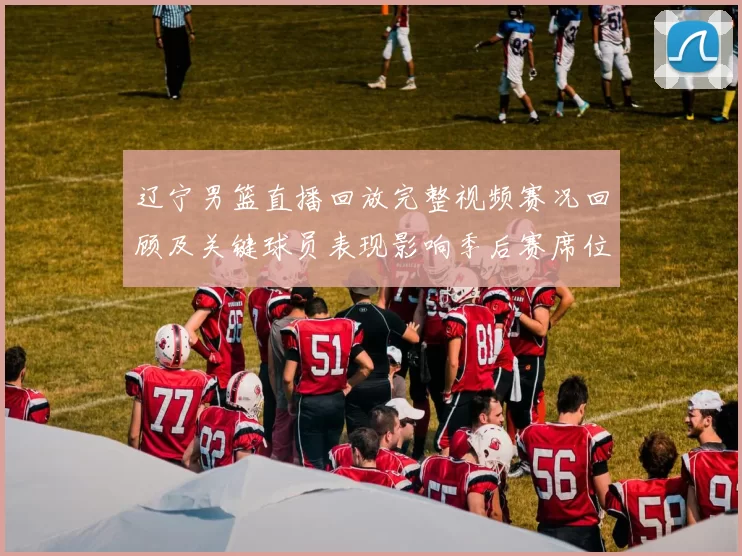 辽宁男篮直播回放完整视频赛况回顾及关键球员表现影响季后赛席位