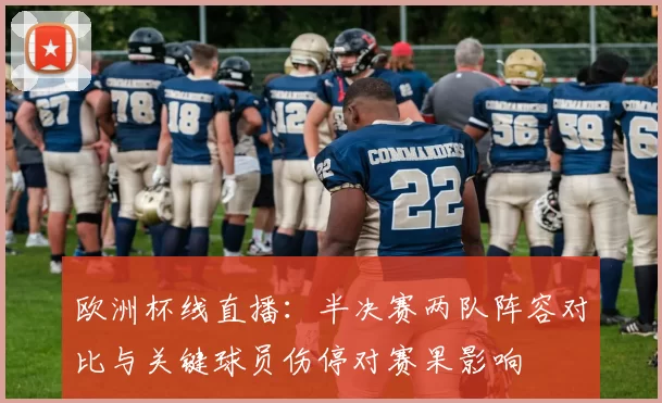 欧洲杯线直播:半决赛两队阵容对比与关键球员伤停对赛果影响