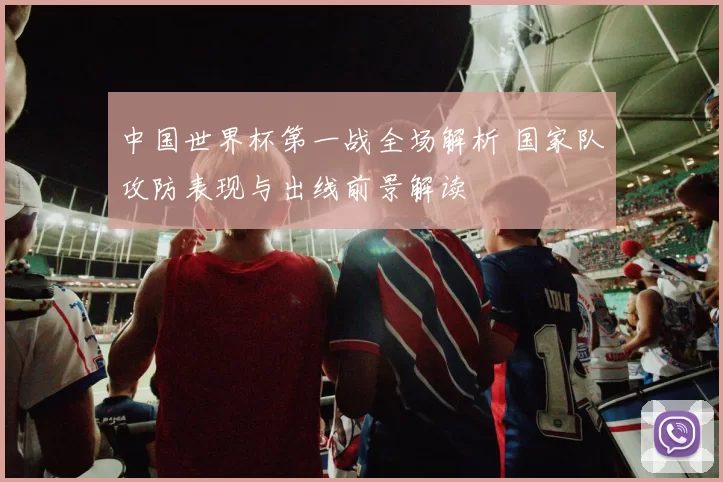 中国世界杯第一战全场解析 国家队攻防表现与出线前景解读