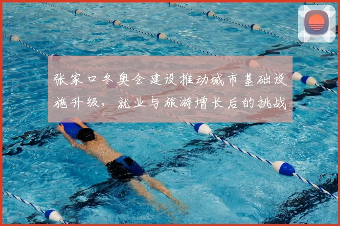 张家口冬奥会建设推动城市基础设施升级,就业与旅游增长后的挑战