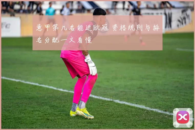 意甲第几名能进欧冠 资格规则与排名分配一文看懂