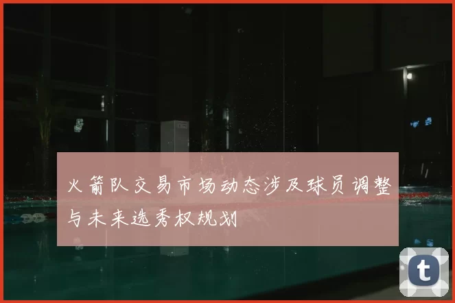 火箭队交易市场动态涉及球员调整与未来选秀权规划