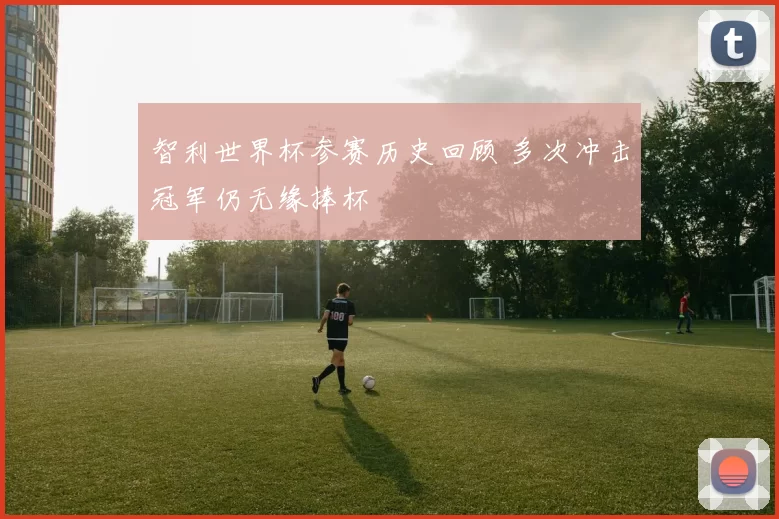 智利世界杯参赛历史回顾 多次冲击冠军仍无缘捧杯