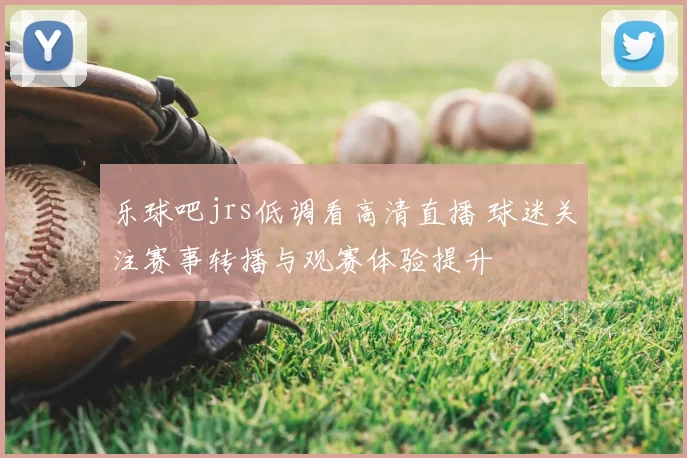 乐球吧jrs低调看高清直播 球迷关注赛事转播与观赛体验提升