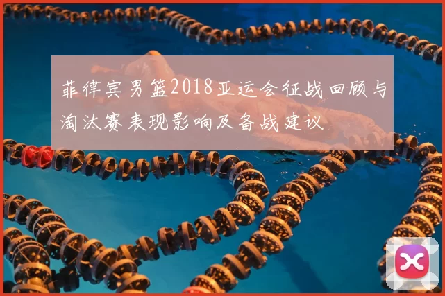 菲律宾男篮2018亚运会征战回顾与淘汰赛表现影响及备战建议