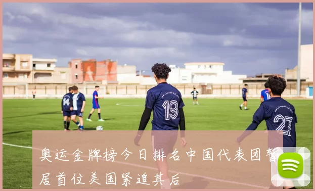 奥运金牌榜今日排名中国代表团暂居首位美国紧追其后