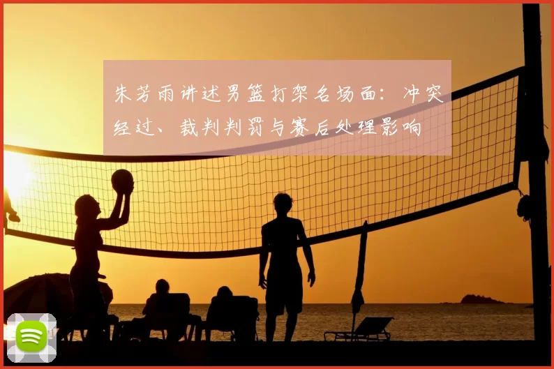 朱芳雨讲述男篮打架名场面：冲突经过、裁判判罚与赛后处理影响